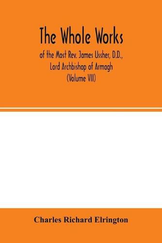 The Whole works; of the Most Rev. James Ussher, D.D., Lord Archbishop of Armagh, and Primate of all Ireland now for the first time collected, with a life of the author and an account of his writings (Volume VII)