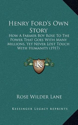 Henry Ford's Own Story: How a Farmer Boy Rose to the Power That Goes with Many Millions, Yet Never Lost Touch with Humanity (1917)