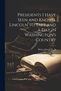 Cover image for Presidents I Have Seen and Known, Lincoln to Taft and a day in Washington's Country