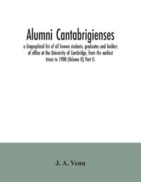 Cover image for Alumni cantabrigienses; a biographical list of all known students, graduates and holders of office at the University of Cambridge, from the earliest times to 1900 (Volume II) Part II.