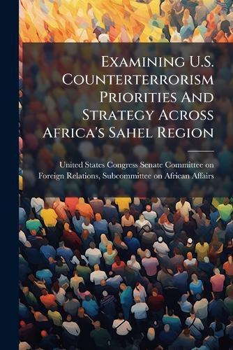 Cover image for Examining U.S. Counterterrorism Priorities And Strategy Across Africa's Sahel Region