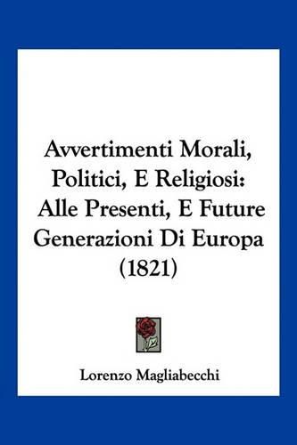 Cover image for Avvertimenti Morali, Politici, E Religiosi: Alle Presenti, E Future Generazioni Di Europa (1821)