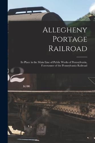 Cover image for Allegheny Portage Railroad: Its Place in the Main Line of Public Works of Pennsylvania, Forerunner of the Pennsylvania Railroad