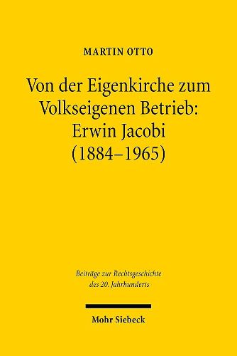 Von der Eigenkirche zum Volkseigenen Betrieb: Erwin Jacobi (1884-1965): Arbeits-, Staats- und Kirchenrecht zwischen Kaiserreich und DDR