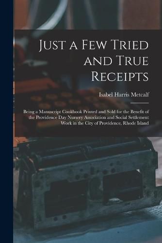 Cover image for Just a Few Tried and True Receipts: Being a Manuscript Cookbook Printed and Sold for the Benefit of the Providence Day Nursery Association and Social Settlement Work in the City of Providence, Rhode Island