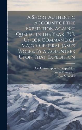 Cover image for A Short Authentic Account of the Expedition Against Quebec in the Year 1759, Under Command of Major-General James Wolfe. By a Colunteer Upon That Expedition
