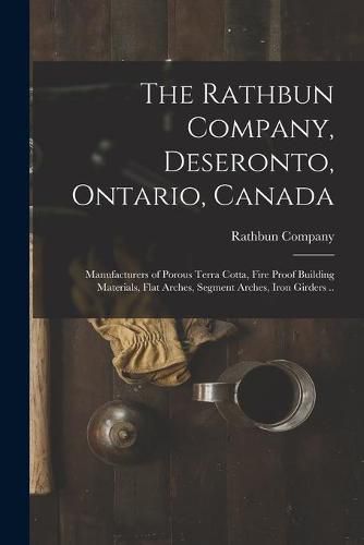 Cover image for The Rathbun Company, Deseronto, Ontario, Canada [microform]: Manufacturers of Porous Terra Cotta, Fire Proof Building Materials, Flat Arches, Segment Arches, Iron Girders ..