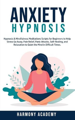 Cover image for Anxiety Hypnosis: Hypnosis & Mindfulness Meditations Scripts for Beginners to Help Stress Go Away, Pain Relief, Panic Attacks, Self-Healing, and Relaxation to Quiet the Mind in Difficult Times.