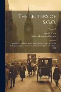 Cover image for The Letters of S.G.O.; a Series of Letters on Public Affairs Written by the Rev. Lord Sidney Godolphin Osborne and Published in The Times, 1844-1888; Volume 1