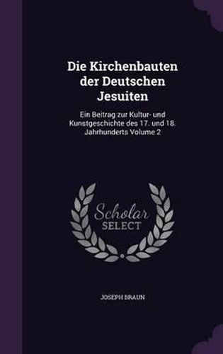 Cover image for Die Kirchenbauten Der Deutschen Jesuiten: Ein Beitrag Zur Kultur- Und Kunstgeschichte Des 17. Und 18. Jahrhunderts Volume 2