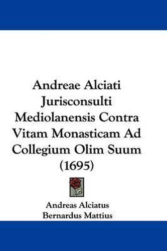 Cover image for Andreae Alciati Jurisconsulti Mediolanensis Contra Vitam Monasticam Ad Collegium Olim Suum (1695)