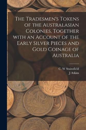 Cover image for The Tradesmen's Tokens of the Australasian Colonies, Together With an Account of the Early Silver Pieces and Gold Coinage of Australia