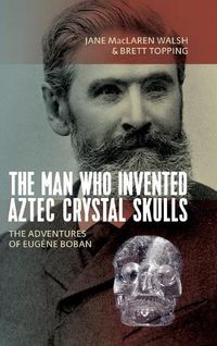 Cover image for The Man Who Invented Aztec Crystal Skulls: The Adventures of Eugene Boban