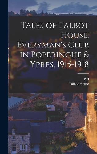 Cover image for Tales of Talbot House, Everyman's Club in Poperinghe & Ypres, 1915-1918