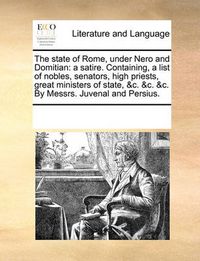 Cover image for The State of Rome, Under Nero and Domitian: A Satire. Containing, a List of Nobles, Senators, High Priests, Great Ministers of State, &C. &C. &C. by Messrs. Juvenal and Persius.