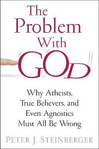 Cover image for The Problem with God: Why Atheists, True Believers, and Even Agnostics Must All Be Wrong