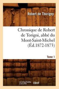 Cover image for Chronique de Robert de Torigni, Abbe Du Mont-Saint-Michel Tome 1 (Ed.1872-1873)