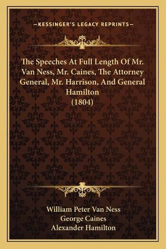 Cover image for The Speeches at Full Length of Mr. Van Ness, Mr. Caines, the Attorney General, Mr. Harrison, and General Hamilton (1804)