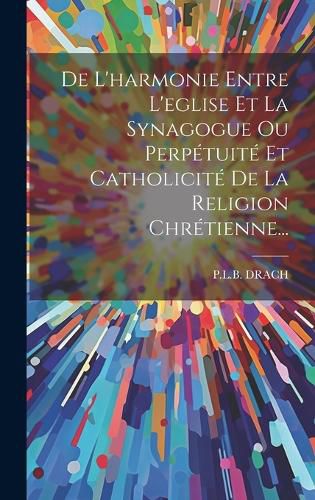 Cover image for De L'harmonie Entre L'eglise Et La Synagogue Ou Perpetuite Et Catholicite De La Religion Chretienne...