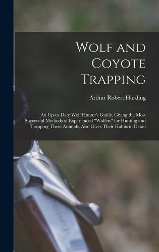 Wolf and Coyote Trapping; an Up-to-date Wolf Hunter's Guide, Giving the Most Successful Methods of Experienced "wolfers" for Hunting and Trapping These Animals, Also Gives Their Habits in Detail