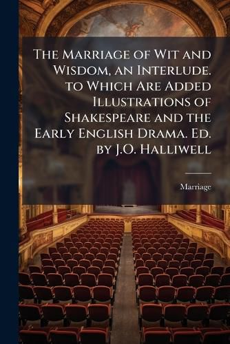 Cover image for The Marriage of Wit and Wisdom, an Interlude. to Which Are Added Illustrations of Shakespeare and the Early English Drama. Ed. by J.O. Halliwell