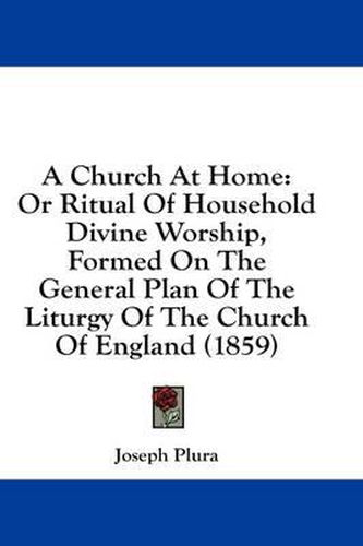 Cover image for A Church at Home: Or Ritual of Household Divine Worship, Formed on the General Plan of the Liturgy of the Church of England (1859)