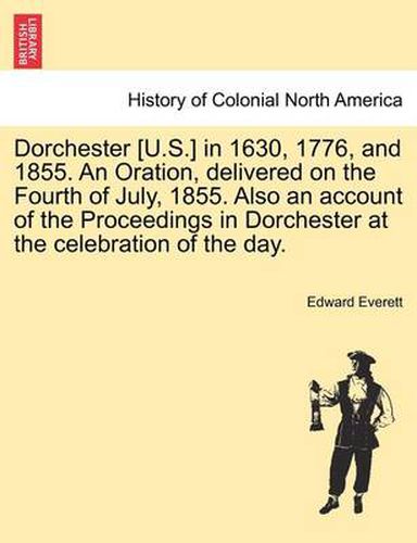 Cover image for Dorchester [U.S.] in 1630, 1776, and 1855. an Oration, Delivered on the Fourth of July, 1855. Also an Account of the Proceedings in Dorchester at the Celebration of the Day.