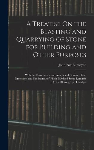 A Treatise On the Blasting and Quarrying of Stone for Building and Other Purposes