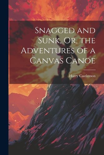 Cover image for Snagged and Sunk, Or, the Adventures of a Canvas Canoe