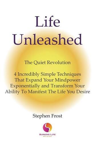 Cover image for Life Unleashed: The Quiet Revolution 4 Incredibly Simple Techniques that Expand Your Mindpower Exponentially and Transform Your Ability to Manifest the Life You Desire