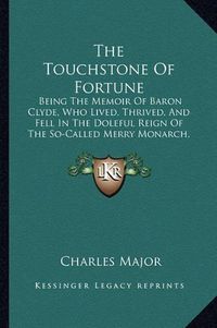 Cover image for The Touchstone of Fortune: Being the Memoir of Baron Clyde, Who Lived, Thrived, and Fell in the Doleful Reign of the So-Called Merry Monarch, Charles II (1912)