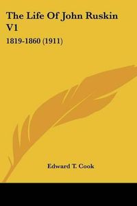 Cover image for The Life of John Ruskin V1: 1819-1860 (1911)