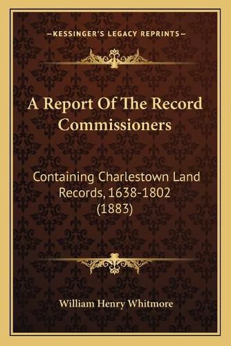 A Report of the Record Commissioners: Containing Charlestown Land Records, 1638-1802 (1883)