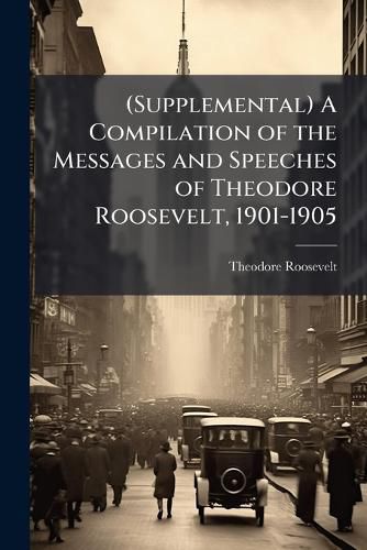 Cover image for (Supplemental) A Compilation of the Messages and Speeches of Theodore Roosevelt, 1901-1905