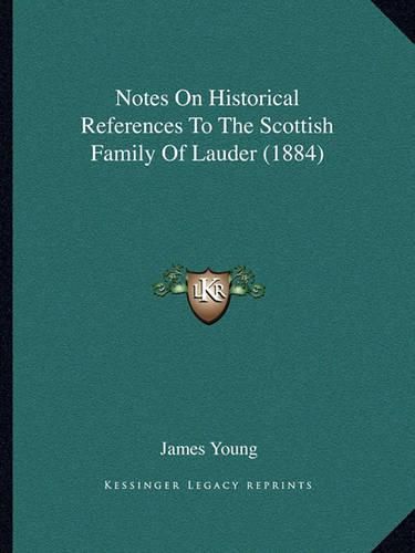 Cover image for Notes on Historical References to the Scottish Family of Lauder (1884)