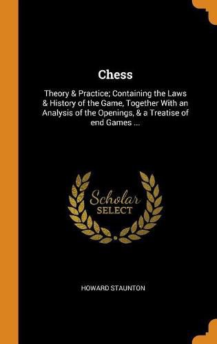 Chess: Theory & Practice; Containing the Laws & History of the Game, Together with an Analysis of the Openings, & a Treatise of End Games ...