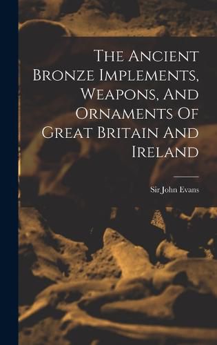 Cover image for The Ancient Bronze Implements, Weapons, And Ornaments Of Great Britain And Ireland