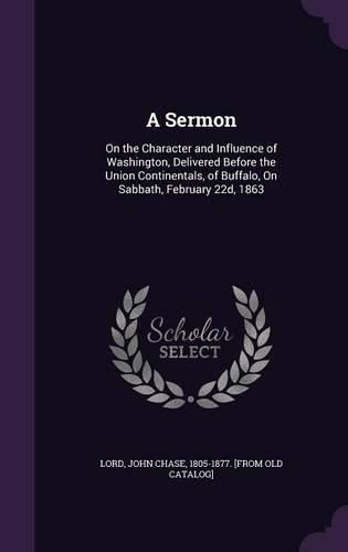 A Sermon: On the Character and Influence of Washington, Delivered Before the Union Continentals, of Buffalo, on Sabbath, February 22d, 1863