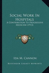 Cover image for Social Work in Hospitals Social Work in Hospitals: A Contribution to Progressive Medicine (1913) a Contribution to Progressive Medicine (1913)