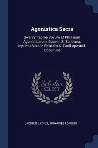 Agonistica Sacra: Sive Syntagma Vocum Et Phrasium Agonisticarum, Quae in S. Scriptura, Inprimis Vero in Epistolis S. Pauli Apostoli, Occurrunt