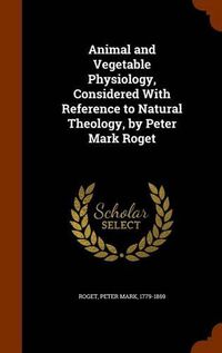 Cover image for Animal and Vegetable Physiology, Considered with Reference to Natural Theology, by Peter Mark Roget