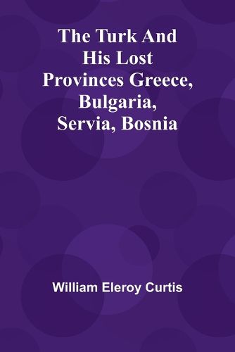 The Turk and his lost provinces Greece, Bulgaria, Servia, Bosnia