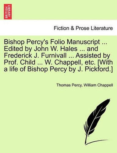 Cover image for Bishop Percy's Folio Manuscript ... Edited by John W. Hales ... and Frederick J. Furnivall ... Assisted by Prof. Child ... W. Chappell, Etc. [With a Life of Bishop Percy by J. Pickford.]