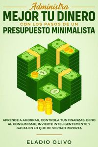 Cover image for Administra mejor tu dinero con los pasos de un presupuesto minimalista: Aprende a ahorrar, controla tus finanzas, di no al consumismo, invierte inteligentemente y gasta en lo que de verdad importa