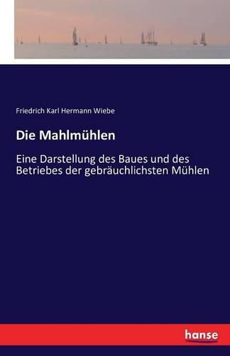 Die Mahlmuhlen: Eine Darstellung des Baues und des Betriebes der gebrauchlichsten Muhlen