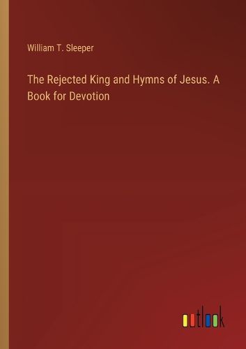 The Rejected King and Hymns of Jesus. A Book for Devotion