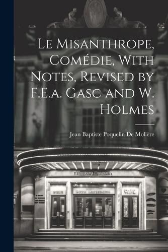 Le Misanthrope, Comedie, With Notes, Revised by F.E.a. Gasc and W. Holmes