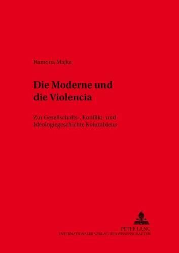 Die Moderne Und Die  Violencia: Zur Gesellschafts-, Konflikt- Und Ideologiegeschichte Kolumbiens