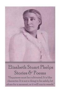 Cover image for Elizabeth Stuart Phelps - Stories & Poems: Happiness must be cultivated. It is like character. It is not a thing to be safely let alone for a moment, or it will run to weeds.