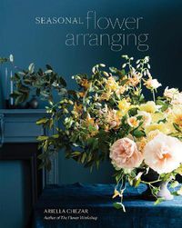 Cover image for Seasonal Flower Arranging: Fill Your Home with Blooms, Branches, and Foraged Materials All Year Round